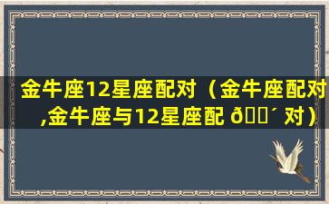 金牛座12星座配对（金牛座配对,金牛座与12星座配 🐴 对）